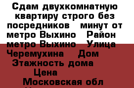 Сдам двухкомнатную квартиру строго без посредников 10минут от метро Выхино › Район ­ метро Выхино › Улица ­ Черемухина  › Дом ­ 12 › Этажность дома ­ 19 › Цена ­ 26 000 - Московская обл. Недвижимость » Квартиры аренда   . Московская обл.